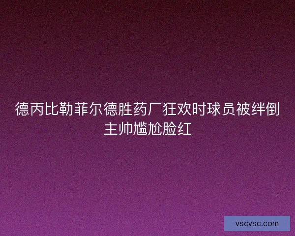 德丙比勒菲尔德胜药厂狂欢时球员被绊倒主帅尴尬脸红