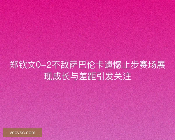 郑钦文0-2不敌萨巴伦卡遗憾止步赛场展现成长与差距引发关注