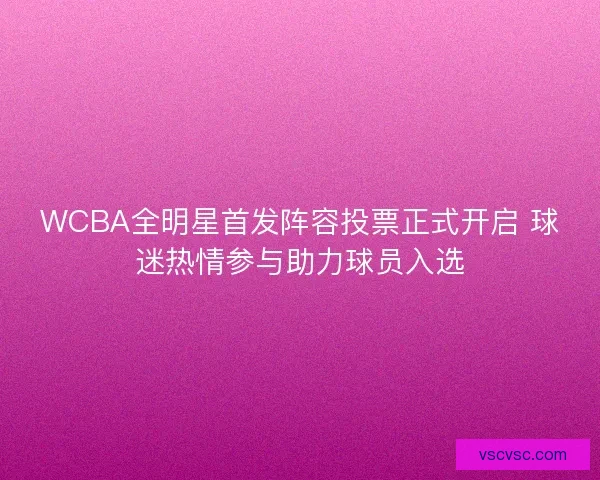 WCBA全明星首发阵容投票正式开启 球迷热情参与助力球员入选