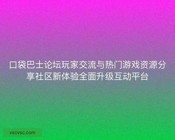 口袋巴士论坛玩家交流与热门游戏资源分享社区新体验全面升级互动平台