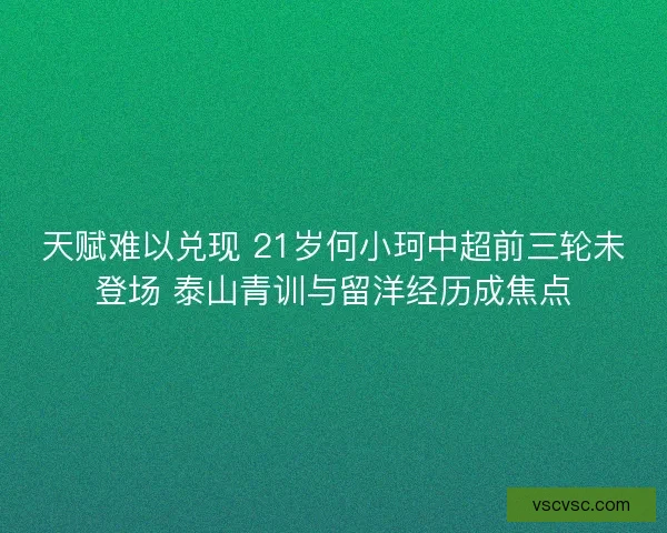 天赋难以兑现 21岁何小珂中超前三轮未登场 泰山青训与留洋经历成焦点 天赋难以兑现 21岁何小珂中超前三轮未登场 泰山青训与留洋经历成焦点