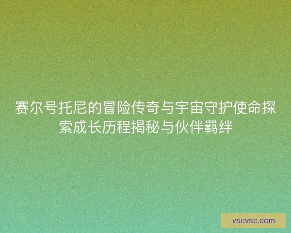 赛尔号托尼的冒险传奇与宇宙守护使命探索成长历程揭秘与伙伴羁绊 赛尔号托尼的冒险传奇与宇宙守护使命探索成长历程揭秘与伙伴羁绊