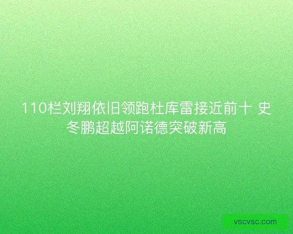 110栏刘翔依旧领跑杜库雷接近前十 史冬鹏超越阿诺德突破新高 110栏刘翔依旧领跑杜库雷接近前十 史冬鹏超越阿诺德突破新高