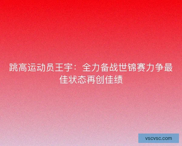 跳高运动员王宇:全力备战世锦赛力争最佳状态再创佳绩 跳高运动员王宇:全力备战世锦赛力争最佳状态再创佳绩