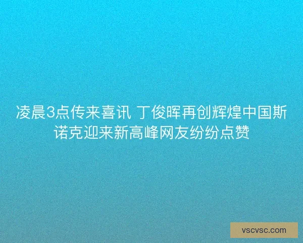 凌晨3点传来喜讯 丁俊晖再创辉煌中国斯诺克迎来新高峰网友纷纷点赞