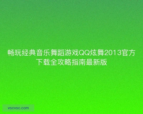 畅玩经典音乐舞蹈游戏QQ炫舞2013官方下载全攻略指南最新版