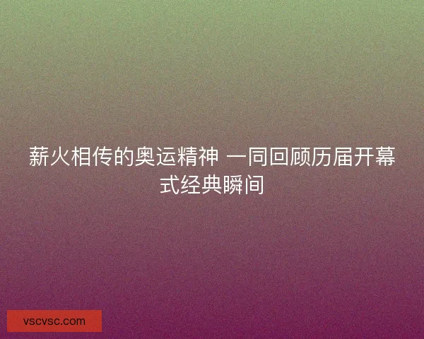 薪火相传的奥运精神 一同回顾历届开幕式经典瞬间