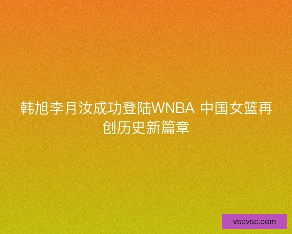 韩旭李月汝成功登陆WNBA 中国女篮再创历史新篇章 韩旭李月汝成功登陆WNBA 中国女篮再创历史新篇章