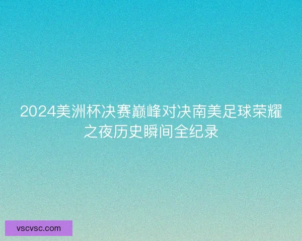 2024美洲杯决赛巅峰对决南美足球荣耀之夜历史瞬间全纪录 2024美洲杯决赛巅峰对决南美足球荣耀之夜历史瞬间全纪录