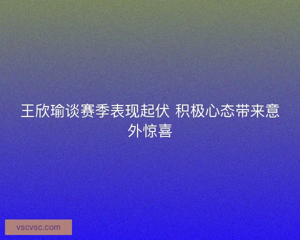 王欣瑜谈赛季表现起伏 积极心态带来意外惊喜