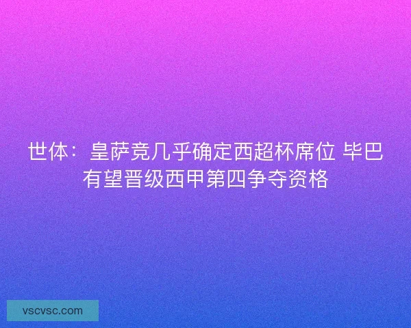 世体:皇萨竞几乎确定西超杯席位 毕巴有望晋级西甲第四争夺资格 世体:皇萨竞几乎确定西超杯席位 毕巴有望晋级西甲第四争夺资格
