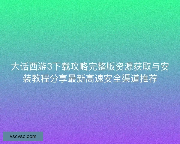大话西游3下载攻略完整版资源获取与安装教程分享最新高速安全渠道推荐 大话西游3下载攻略完整版资源获取与安装教程分享最新高速安全渠道推荐