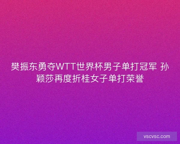 樊振东勇夺WTT世界杯男子单打冠军 孙颖莎再度折桂女子单打荣誉 樊振东勇夺WTT世界杯男子单打冠军 孙颖莎再度折桂女子单打荣誉