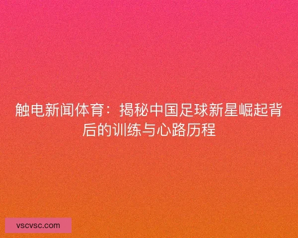 触电新闻体育：揭秘中国足球新星崛起背后的训练与心路历程