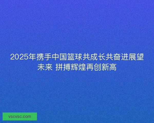 2025年携手中国篮球共成长共奋进展望未来 拼搏辉煌再创新高