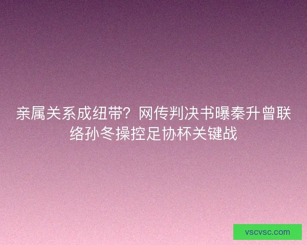 亲属关系成纽带？网传判决书曝秦升曾联络孙冬操控足协杯关键战