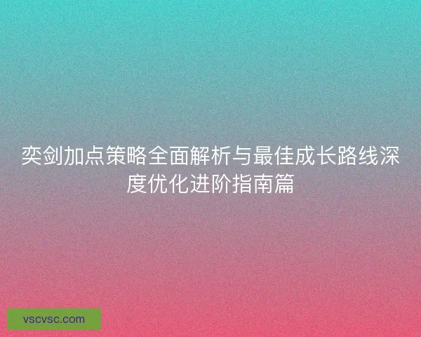 奕剑加点策略全面解析与最佳成长路线深度优化进阶指南篇