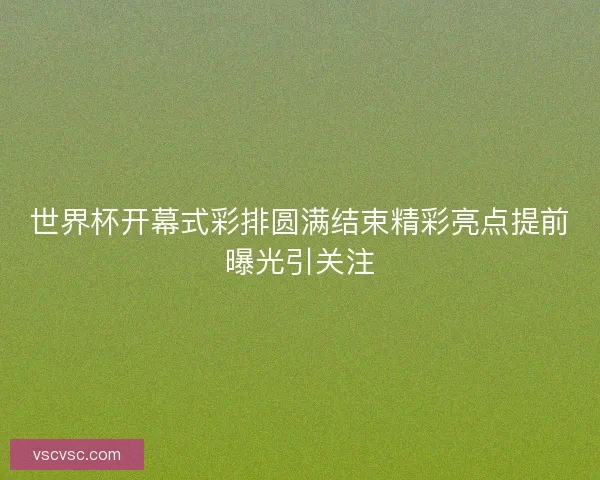 世界杯开幕式彩排圆满结束精彩亮点提前曝光引关注