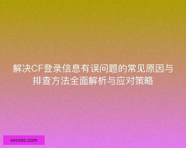解决CF登录信息有误问题的常见原因与排查方法全面解析与应对策略