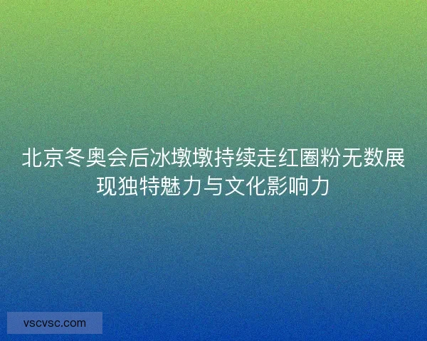 北京冬奥会后冰墩墩持续走红圈粉无数展现独特魅力与文化影响力 北京冬奥会后冰墩墩持续走红圈粉无数展现独特魅力与文化影响力