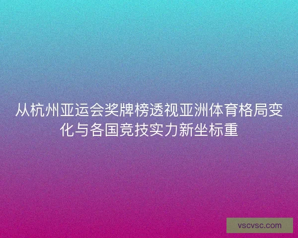 从杭州亚运会奖牌榜透视亚洲体育格局变化与各国竞技实力新坐标重 从杭州亚运会奖牌榜透视亚洲体育格局变化与各国竞技实力新坐标重