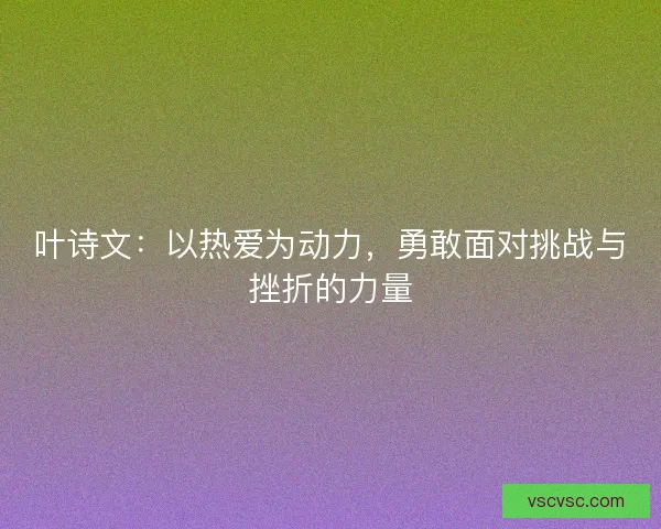 叶诗文:以热爱为动力,勇敢面对挑战与挫折的力量 叶诗文:以热爱为动力,勇敢面对挑战与挫折的力量