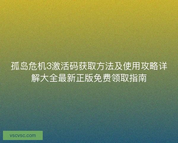 孤岛危机3激活码获取方法及使用攻略详解大全最新正版免费领取指南 孤岛危机3激活码获取方法及使用攻略详解大全最新正版免费领取指南