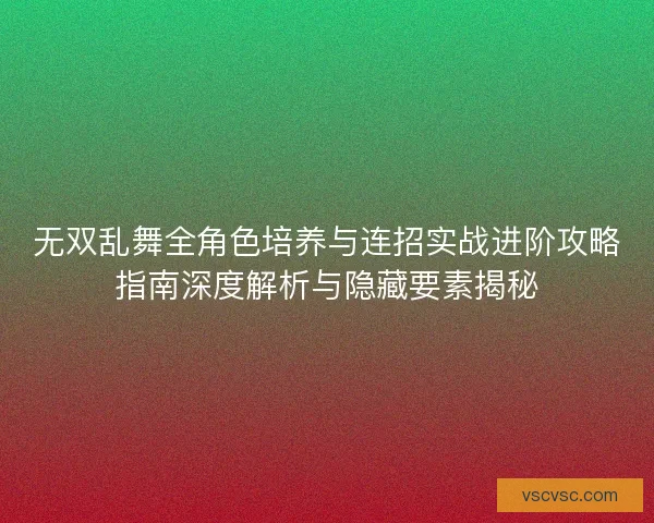 无双乱舞全角色培养与连招实战进阶攻略指南深度解析与隐藏要素揭秘 无双乱舞全角色培养与连招实战进阶攻略指南深度解析与隐藏要素揭秘
