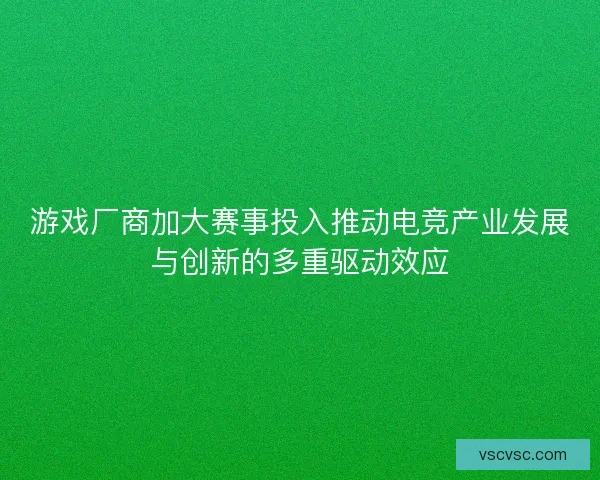 游戏厂商加大赛事投入推动电竞产业发展与创新的多重驱动效应 游戏厂商加大赛事投入推动电竞产业发展与创新的多重驱动效应