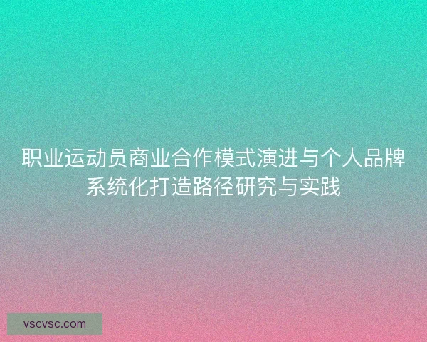 职业运动员商业合作模式演进与个人品牌系统化打造路径研究与实践