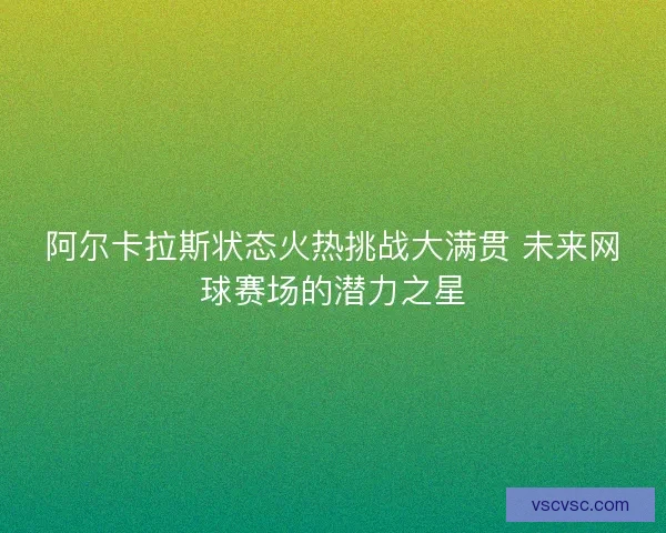 阿尔卡拉斯状态火热挑战大满贯 未来网球赛场的潜力之星